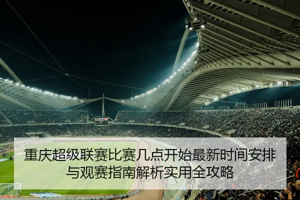 重庆超级联赛比赛几点开始最新时间安排与观赛指南解析实用全攻略