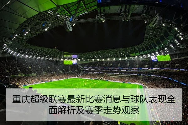 重庆超级联赛最新比赛消息与球队表现全面解析及赛季走势观察