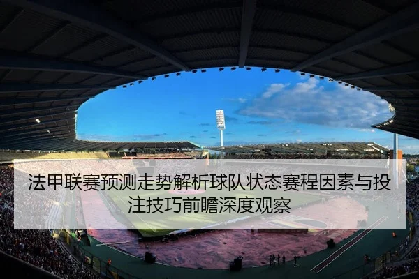 法甲联赛预测走势解析球队状态赛程因素与投注技巧前瞻深度观察