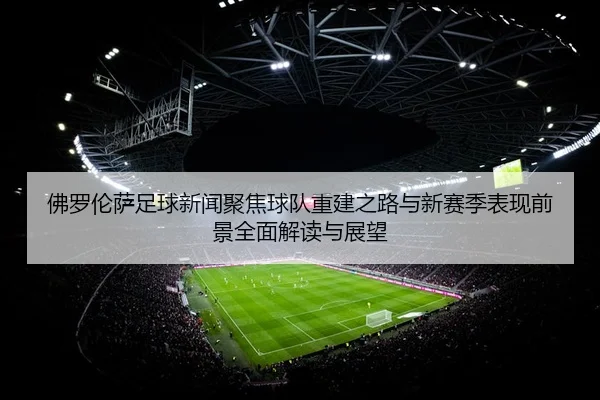 佛罗伦萨足球新闻聚焦球队重建之路与新赛季表现前景全面解读与展望