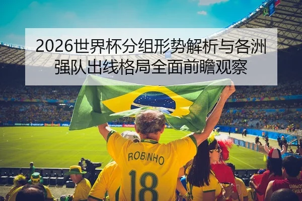 2026世界杯分组形势解析与各洲强队出线格局全面前瞻观察
