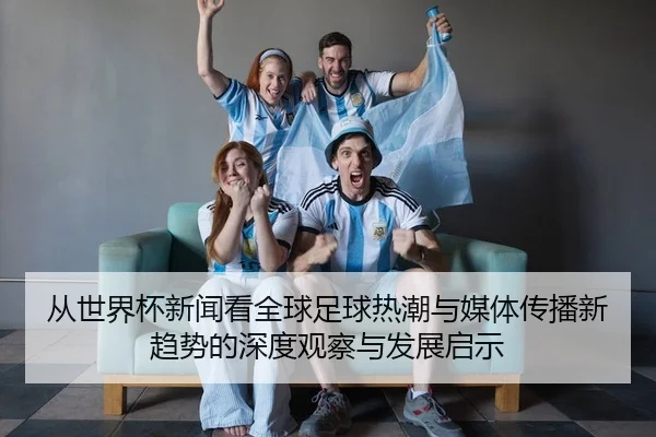 cong-shi-jie-bei-xin-wen-kan-quan-qiu-zu-qiu-re-chao-yu-mei-ti-chuan-bo-xin-qu-shi-de-shen-du-guan-cha-yu-fa-zhan-qi-shi-2-660.jpg