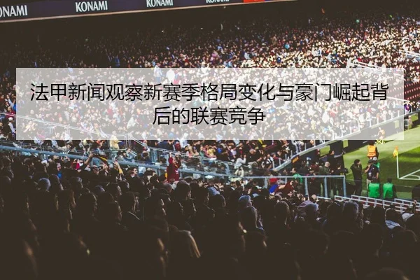 法甲新闻观察新赛季格局变化与豪门崛起背后的联赛竞争
