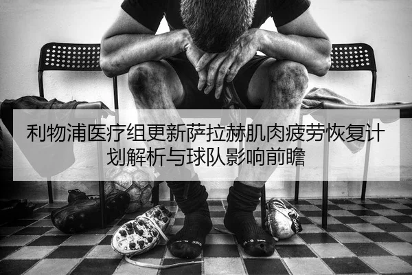 利物浦医疗组更新萨拉赫肌肉疲劳恢复计划解析与球队影响前瞻