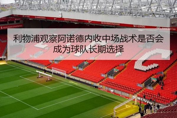 利物浦观察阿诺德内收中场战术是否会成为球队长期选择